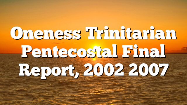Oneness Trinitarian Pentecostal Final Report, 2002 2007
