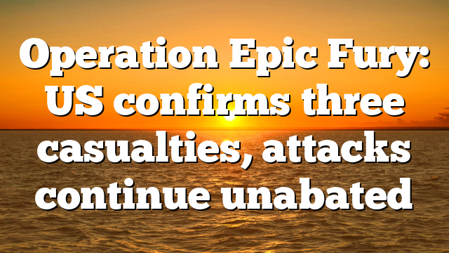 Operation Epic Fury: US confirms three casualties, attacks continue unabated
