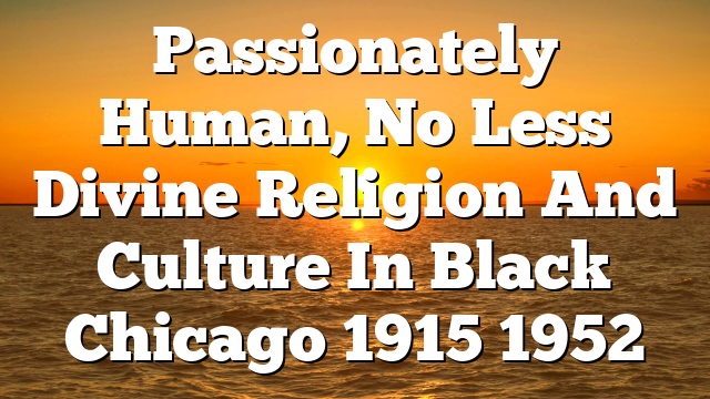 Passionately Human, No Less Divine  Religion And Culture In Black Chicago 1915 1952