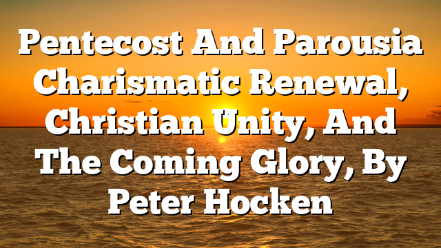 Pentecost And Parousia  Charismatic Renewal, Christian Unity, And The Coming Glory, By Peter Hocken