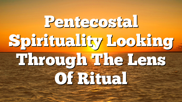 Pentecostal Spirituality  Looking Through The Lens Of Ritual