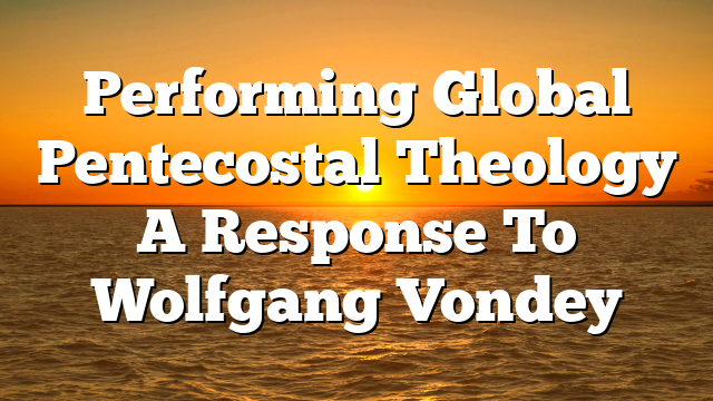 Performing Global Pentecostal Theology  A Response To Wolfgang Vondey