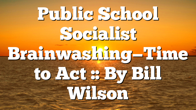 Public School Socialist Brainwashing—Time to Act :: By Bill Wilson