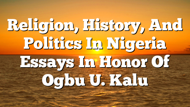 Religion, History, And Politics In Nigeria  Essays In Honor Of Ogbu U. Kalu