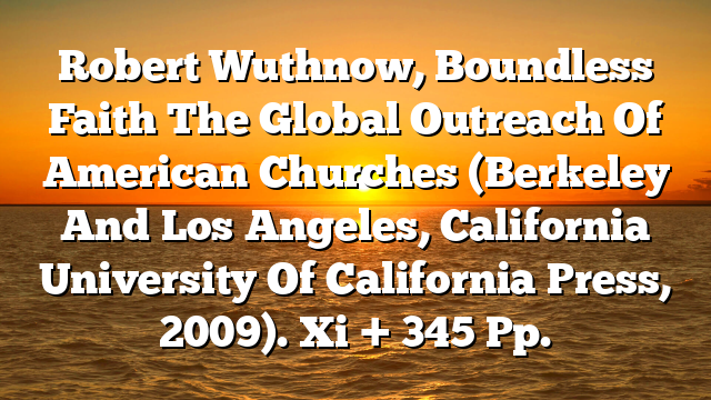 Robert Wuthnow, Boundless Faith  The Global Outreach Of American Churches (Berkeley And Los Angeles, California  University Of California Press, 2009). Xi + 345 Pp.