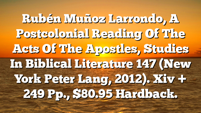 Rubén Muñoz Larrondo, A Postcolonial Reading Of The Acts Of The Apostles, Studies In Biblical Literature 147 (New York  Peter Lang, 2012). Xiv + 249 Pp., $80.95 Hardback.