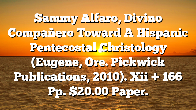Sammy Alfaro, Divino Compañero  Toward A Hispanic Pentecostal Christology (Eugene, Ore.  Pickwick Publications, 2010). Xii + 166 Pp. $20.00 Paper.