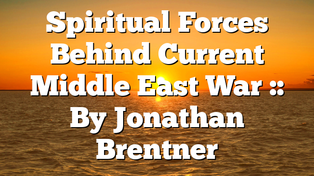 Spiritual Forces Behind Current Middle East War :: By Jonathan Brentner