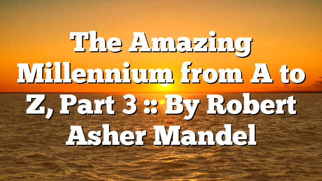 The Amazing Millennium from A to Z, Part 3 :: By Robert Asher Mandel