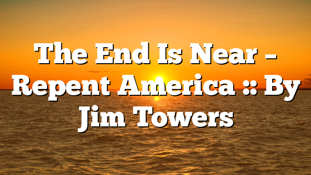 The End Is Near – Repent America :: By Jim Towers