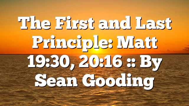The First and Last Principle: Matt 19:30, 20:16 :: By Sean Gooding