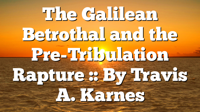 The Galilean Betrothal and the Pre-Tribulation Rapture :: By Travis A. Karnes
