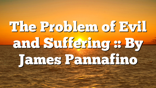 The Problem of Evil and Suffering :: By James Pannafino
