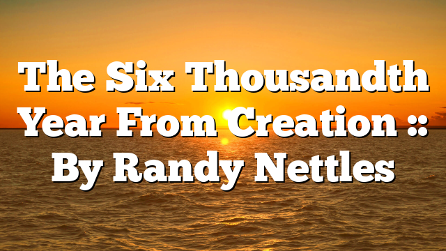 The Six Thousandth Year From Creation :: By Randy Nettles