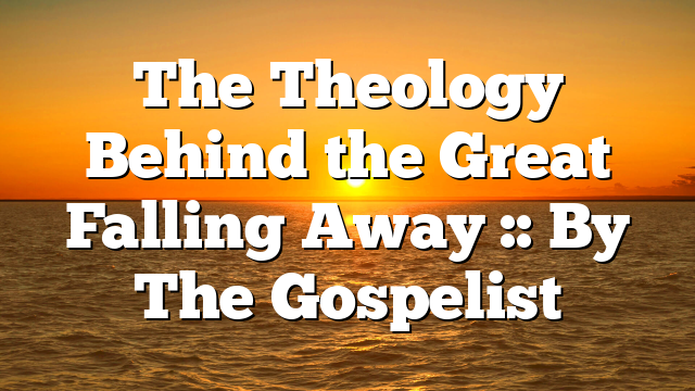 The Theology Behind the Great Falling Away :: By The Gospelist