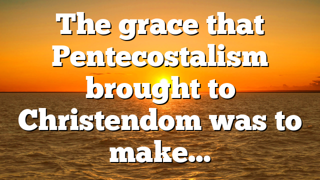 The grace that Pentecostalism brought to Christendom was to make…