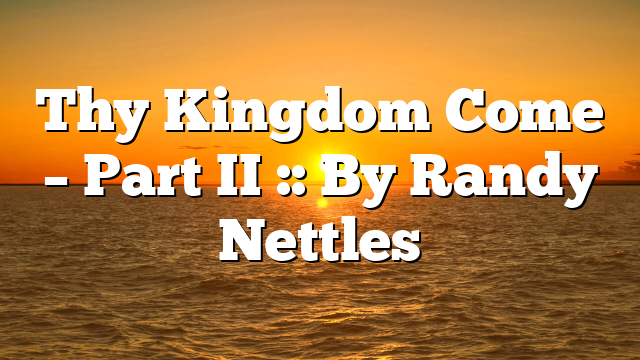 Thy Kingdom Come – Part II :: By Randy Nettles