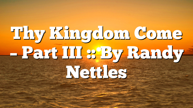 Thy Kingdom Come – Part III :: By Randy Nettles