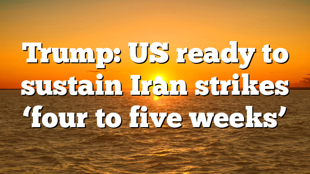 Trump: US ready to sustain Iran strikes ‘four to five weeks’