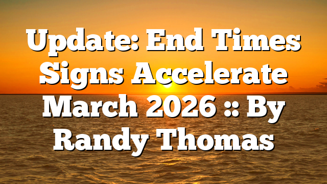 Update: End Times Signs Accelerate March 2026 :: By Randy Thomas