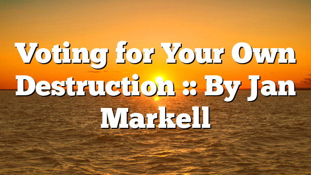 Voting for Your Own Destruction :: By Jan Markell