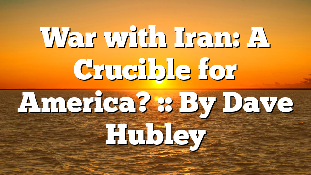 War with Iran: A Crucible for America? :: By Dave Hubley