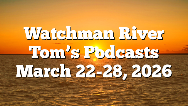 Watchman River Tom’s Podcasts March 22-28, 2026