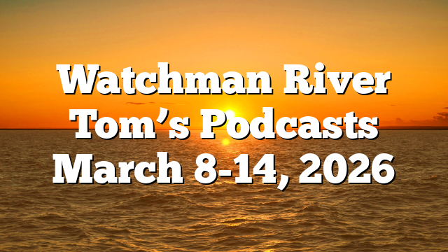 Watchman River Tom’s Podcasts March 8-14, 2026