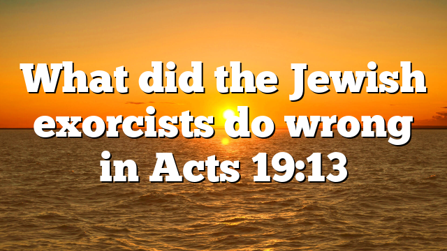 What did the Jewish exorcists do wrong in Acts 19:13