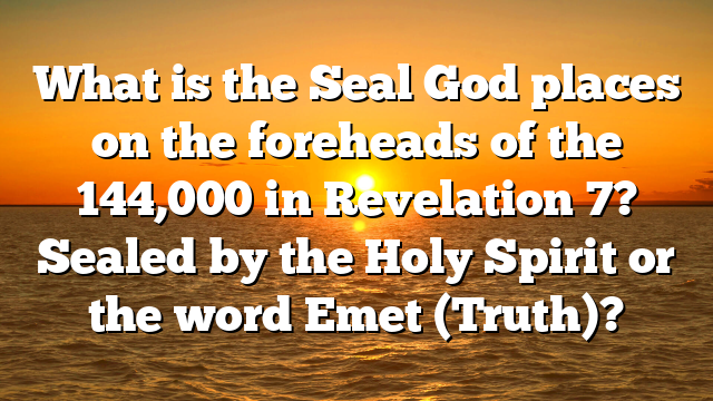 What is the Seal God places on the foreheads of the 144,000 in Revelation 7? Sealed by the Holy Spirit or the word Emet (Truth)?