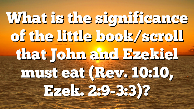 What is the significance of the little book/scroll that John and Ezekiel must eat (Rev. 10:10, Ezek. 2:9-3:3)?