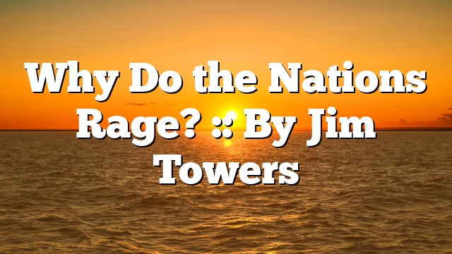 Why Do the Nations Rage? :: By Jim Towers