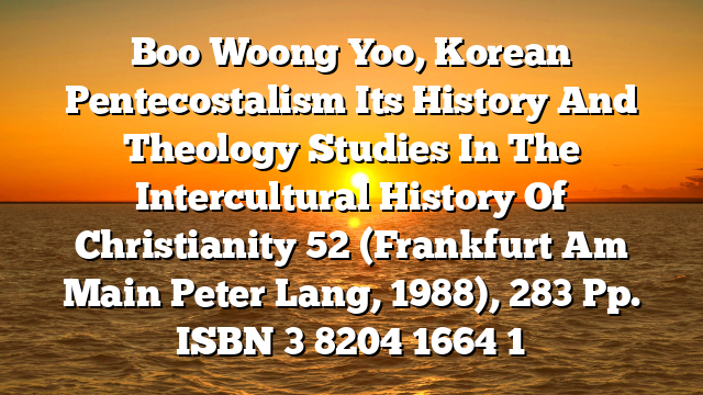 Boo Woong Yoo, Korean Pentecostalism  Its History And Theology Studies In The Intercultural History Of Christianity 52 (Frankfurt Am Main  Peter Lang, 1988), 283 Pp. ISBN 3 8204 1664 1