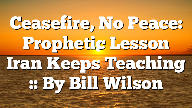 Ceasefire, No Peace: Prophetic Lesson Iran Keeps Teaching :: By Bill Wilson