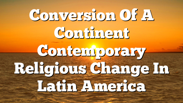 Conversion Of A Continent  Contemporary Religious Change In Latin America