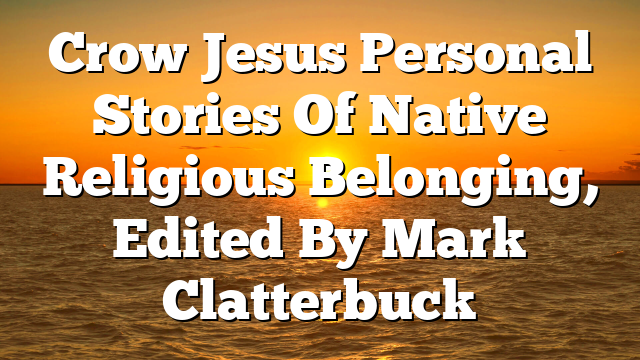 Crow Jesus  Personal Stories Of Native Religious Belonging, Edited By Mark Clatterbuck