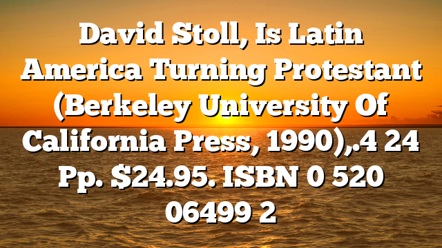 David Stoll, Is Latin America Turning Protestant  (Berkeley  University Of California Press, 1990),.4 24 Pp. $24.95. ISBN 0 520 06499 2