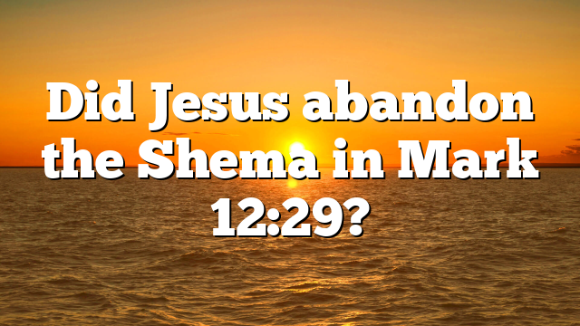 Did Jesus abandon the Shema in Mark 12:29?