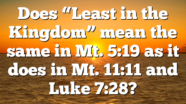 Does “Least in the Kingdom” mean the same in Mt. 5:19 as it does in Mt. 11:11 and Luke 7:28?