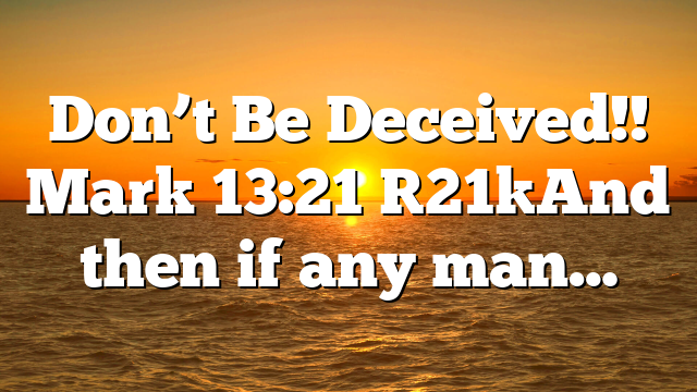 Don’t Be Deceived!! Mark 13:21 [21]And then if any man…