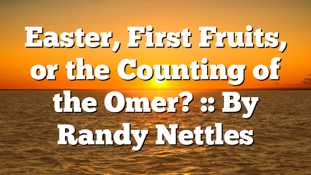 Easter, First Fruits, or the Counting of the Omer? :: By Randy Nettles