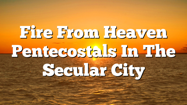 Fire From Heaven  Pentecostals In The Secular City