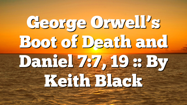 George Orwell’s Boot of Death and Daniel 7:7, 19 :: By Keith Black
