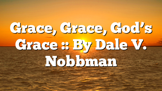 Grace, Grace, God’s Grace :: By Dale V. Nobbman
