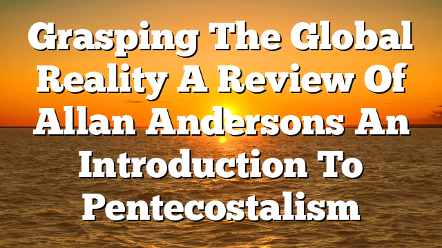 Grasping The Global Reality A Review Of Allan Andersons An Introduction To Pentecostalism