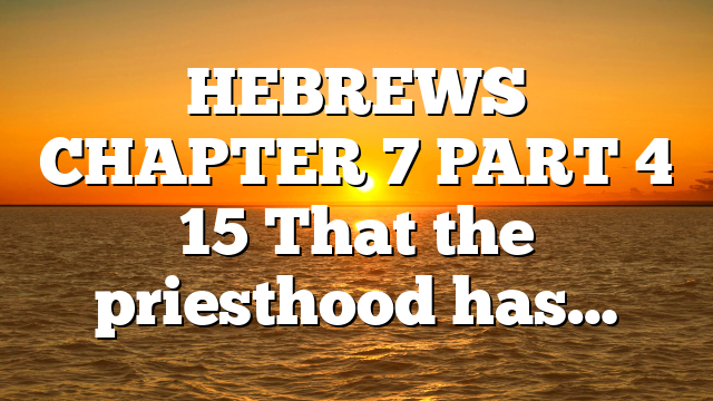HEBREWS CHAPTER 7 PART 4 15 That the priesthood has…