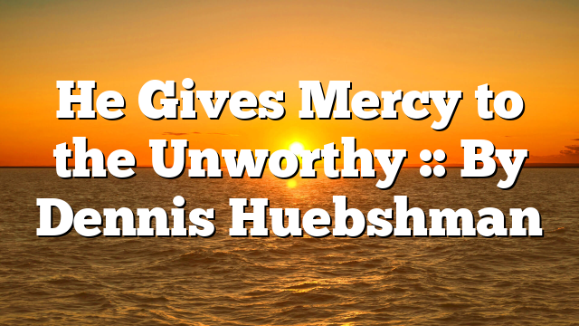 He Gives Mercy to the Unworthy :: By Dennis Huebshman