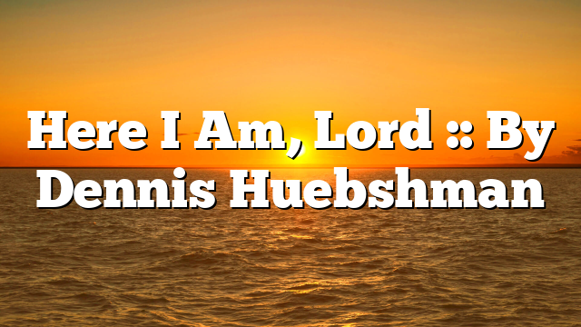 Here I Am, Lord :: By Dennis Huebshman