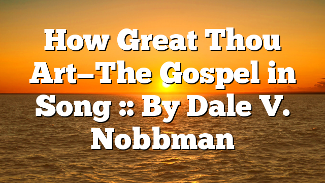 How Great Thou Art—The Gospel in Song :: By Dale V. Nobbman