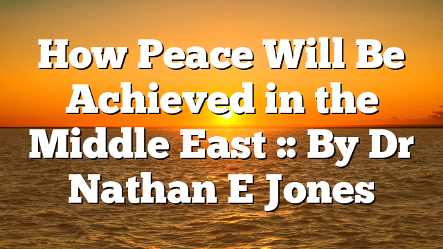 How Peace Will Be Achieved in the Middle East :: By Dr Nathan E Jones
